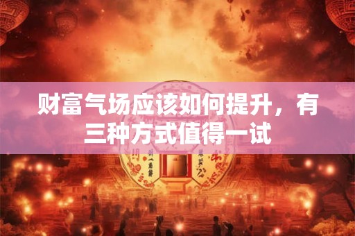 财富气场应该如何提升，有三种方式值得一试