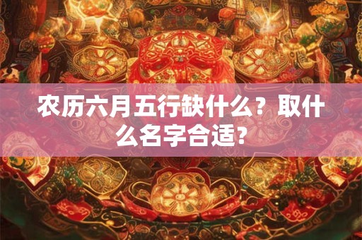 农历六月五行缺什么？取什么名字合适？