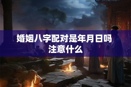 婚姻八字配对是年月日吗 注意什么