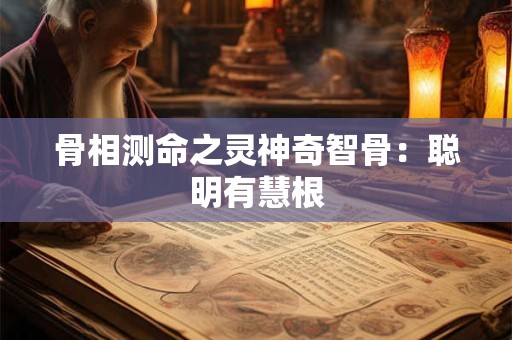 骨相测命之灵神奇智骨：聪明有慧根