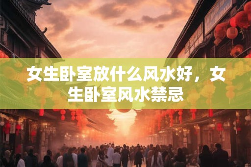 女生卧室放什么风水好，女生卧室风水禁忌