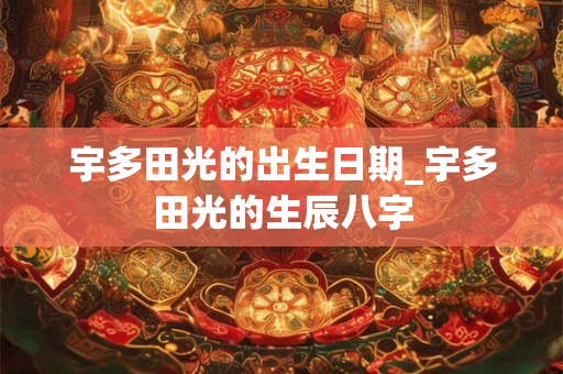 宇多田光的出生日期_宇多田光的生辰八字