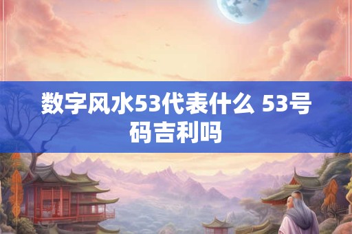 数字风水53代表什么 53号码吉利吗