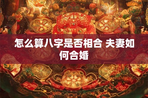怎么算八字是否相合 夫妻如何合婚