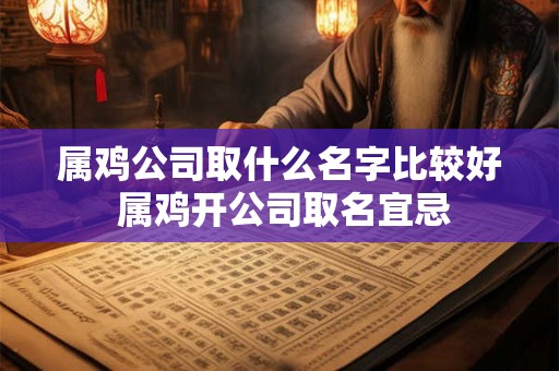 属鸡公司取什么名字比较好 属鸡开公司取名宜忌