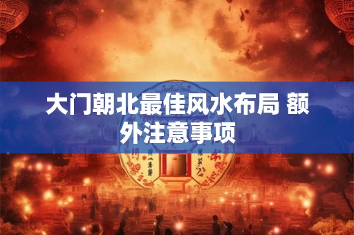 大门朝北最佳风水布局 额外注意事项