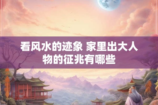 看风水的迹象 家里出大人物的征兆有哪些