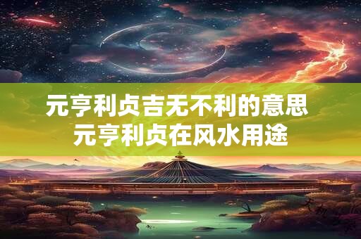 元亨利贞吉无不利的意思 元亨利贞在风水用途
