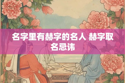 名字里有赫字的名人 赫字取名忌讳