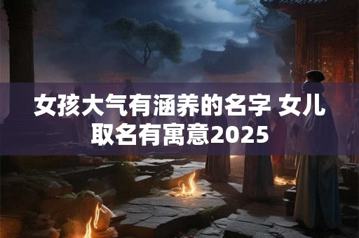 女孩大气有涵养的名字 女儿取名有寓意2025