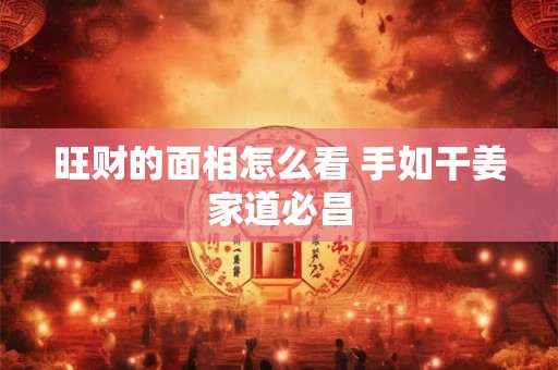 旺财的面相怎么看 手如干姜家道必昌