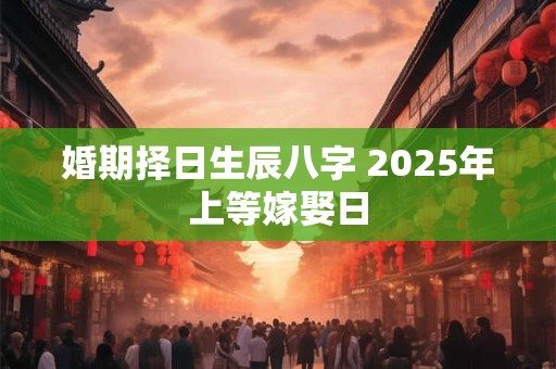 婚期择日生辰八字 2025年上等嫁娶日
