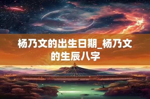 详细阅读:杨乃文的出生日期_杨乃文的生辰八字 杨乃文的出生日期_杨乃文的生辰八字