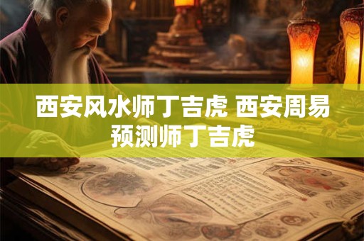 西安风水师丁吉虎 西安周易预测师丁吉虎