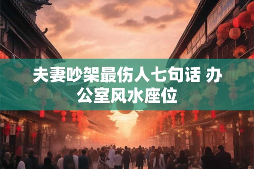 详细阅读:夫妻吵架最伤人七句话 办公室风水座位 夫妻吵架最伤人七句话 办公室风水座位