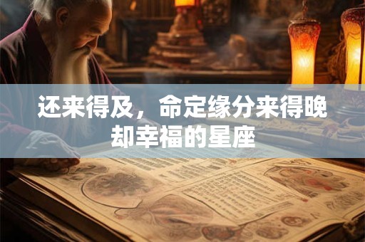 还来得及，命定缘分来得晚却幸福的星座