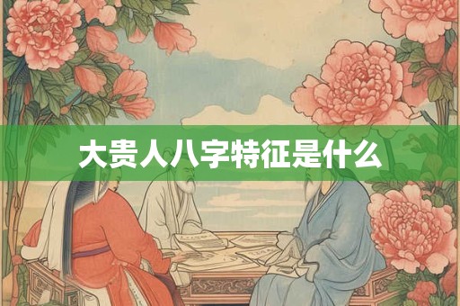 大贵人八字特征是什么