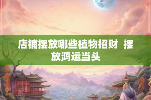 店铺摆放哪些植物招财  摆放鸿运当头