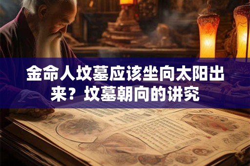 详细阅读:金命人坟墓应该坐向太阳出来?坟墓朝向的讲究 金命人坟墓应该坐向太阳出来?坟墓朝向的讲究