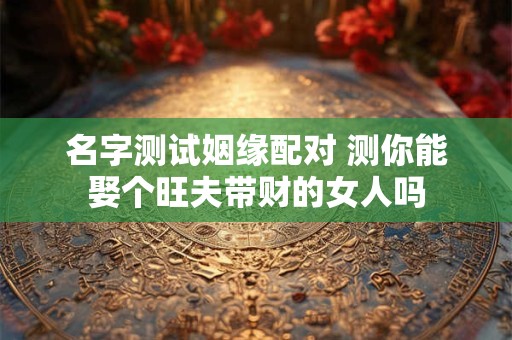 名字测试姻缘配对 测你能娶个旺夫带财的女人吗