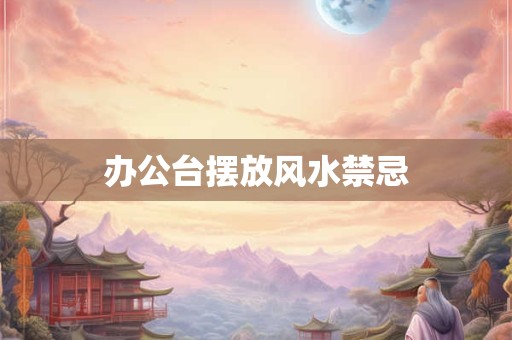 办公台摆放风水禁忌