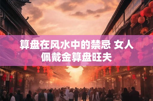 详细阅读:算盘在风水中的禁忌 女人佩戴金算盘旺夫 算盘在风水中的禁忌 女人佩戴金算盘旺夫