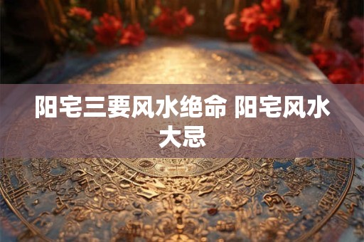 阳宅三要风水绝命 阳宅风水大忌