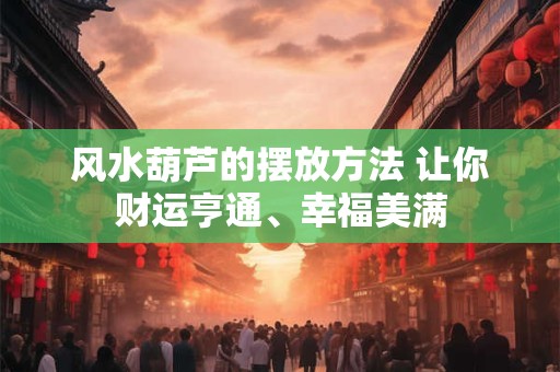 风水葫芦的摆放方法 让你财运亨通、幸福美满