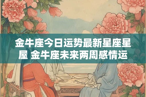 金牛座今日运势最新星座星屋 金牛座未来两周感情运势
