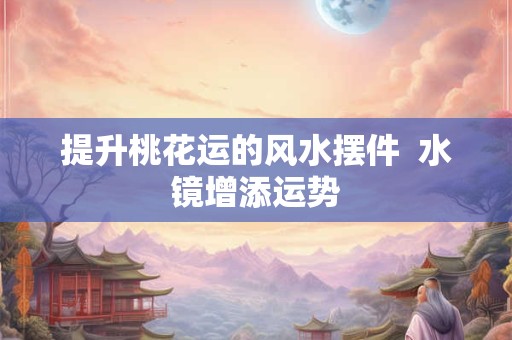 提升桃花运的风水摆件  水镜增添运势