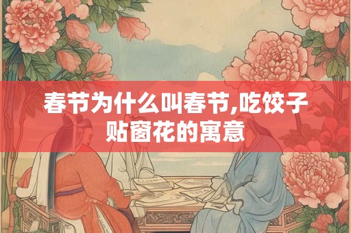 春节为什么叫春节,吃饺子贴窗花的寓意