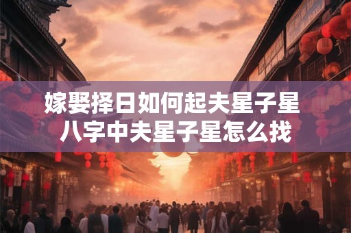 嫁娶择日如何起夫星子星 八字中夫星子星怎么找
