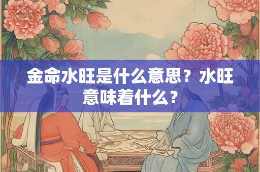 详细阅读:金命水旺是什么意思?水旺意味着什么? 金命水旺是什么意思?水旺意味着什么?