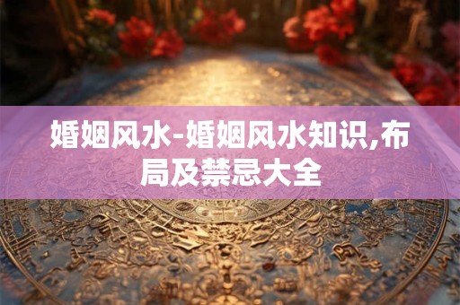 婚姻风水-婚姻风水知识,布局及禁忌大全