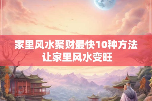 家里风水聚财最快10种方法 让家里风水变旺