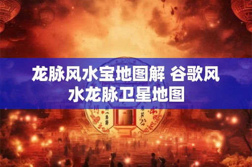 龙脉风水宝地图解 谷歌风水龙脉卫星地图