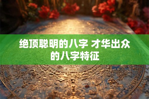 绝顶聪明的八字 才华出众的八字特征