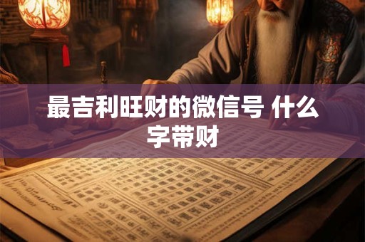 最吉利旺财的微信号 什么字带财