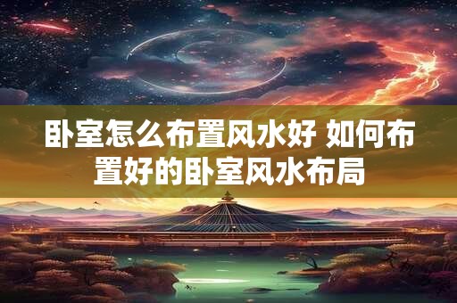 卧室怎么布置风水好 如何布置好的卧室风水布局