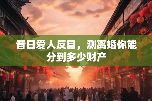 昔日爱人反目，测离婚你能分到多少财产