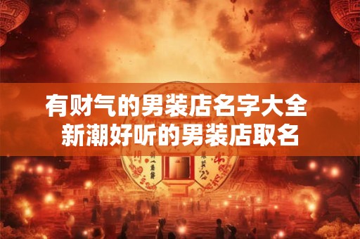 有财气的男装店名字大全 新潮好听的男装店取名