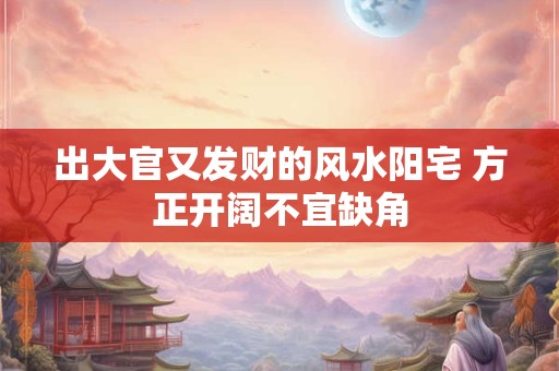出大官又发财的风水阳宅 方正开阔不宜缺角