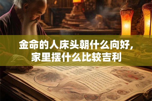 金命的人床头朝什么向好,家里摆什么比较吉利