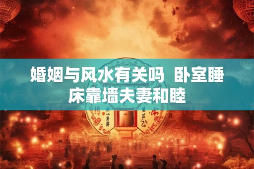 婚姻与风水有关吗  卧室睡床靠墙夫妻和睦