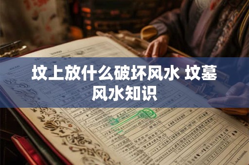 坟上放什么破坏风水 坟墓风水知识