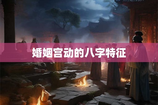 婚姻宫动的八字特征