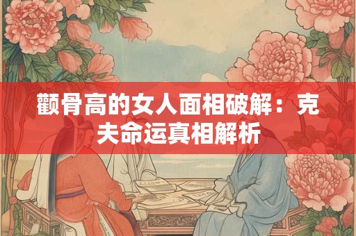 颧骨高的女人面相破解：克夫命运真相解析