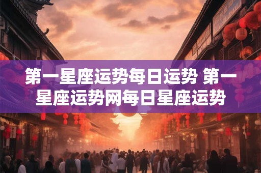 第一星座运势每日运势 第一星座运势网每日星座运势