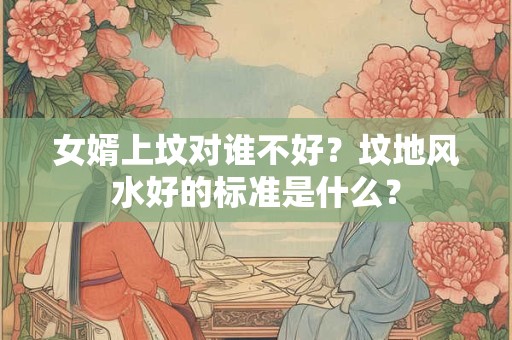 女婿上坟对谁不好？坟地风水好的标准是什么？