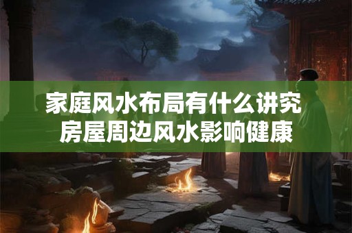 家庭风水布局有什么讲究 房屋周边风水影响健康